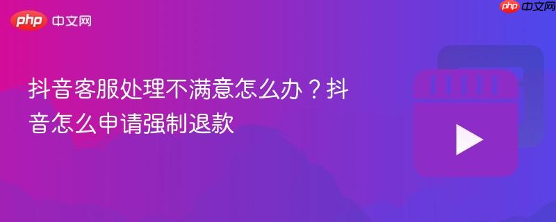 抖音客服处理不满意怎么办?抖音怎么申请强制退款