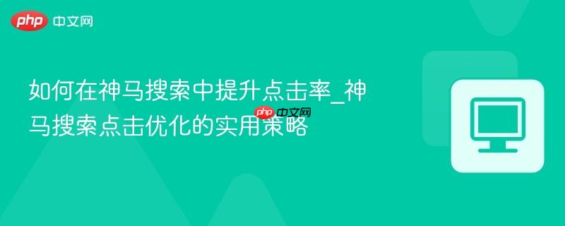 如何在神马搜索中提升点击率_神马搜索点击优化的实用策略