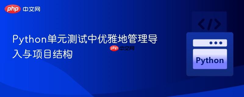Python单元测试中优雅地管理导入与项目结构