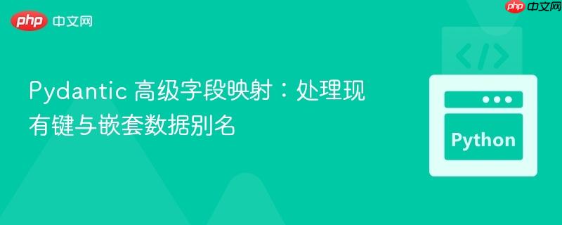 Pydantic 高级字段映射:处理现有键与嵌套数据别名