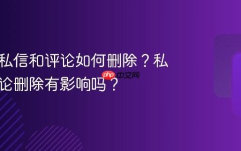 抖音的私信和评论如何删除？私信和评论删除有影响吗？