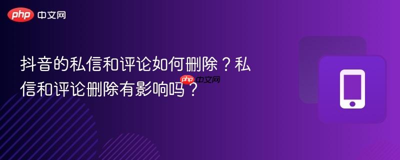 抖音的私信和评论如何删除?私信和评论删除有影响吗?