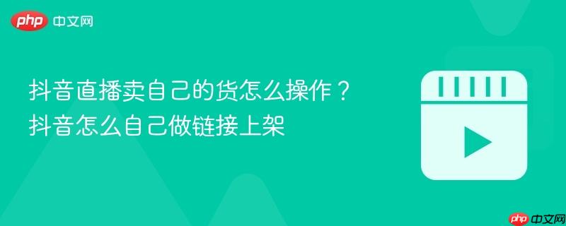 抖音直播卖自己的货怎么操作?抖音怎么自己做链接上架