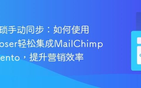 告别繁琐手动同步：如何使用Composer轻松集成MailChimp与Magento，提升营销效率