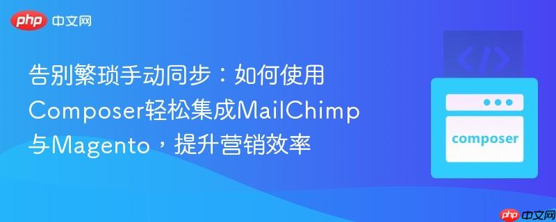 告别繁琐手动同步:如何使用composer轻松集成mailchimp与magento,提升营销效率