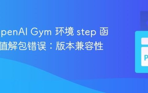 解决 OpenAI Gym 环境 step 函数返回值解包错误：版本兼容性问题