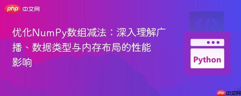 优化NumPy数组减法:深入理解广播、数据类型与内存布局的性能影响
