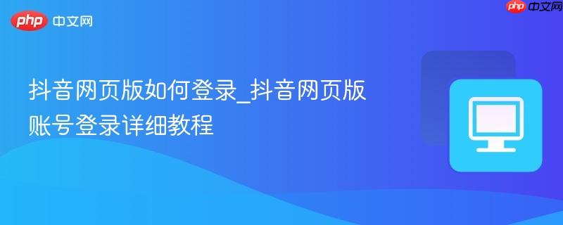 抖音网页版如何登录_抖音网页版账号登录详细教程