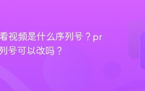 pr怎么看视频是什么序列号？pr视频序列号可以改吗？