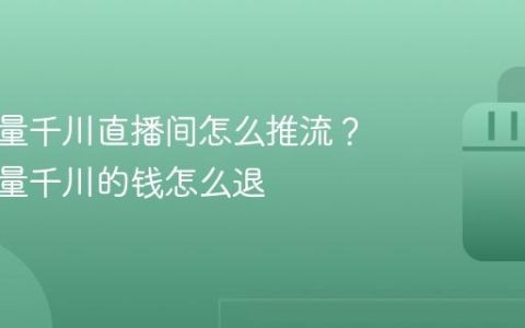 抖音巨量千川直播间怎么推流？抖音巨量千川的钱怎么退