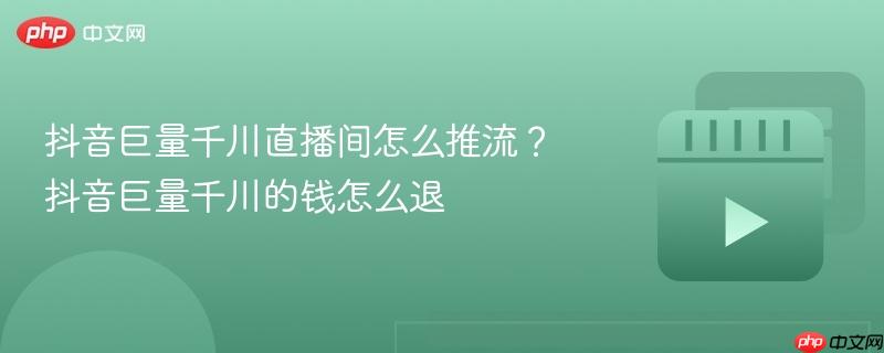 抖音巨量千川直播间怎么推流?抖音巨量千川的钱怎么退