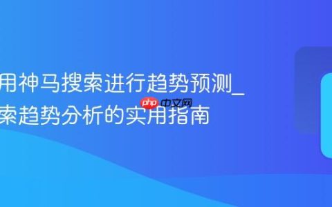 如何利用神马搜索进行趋势预测_神马搜索趋势分析的实用指南