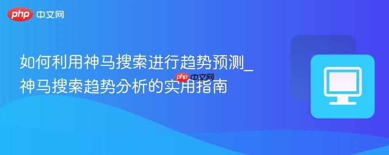 如何利用神马搜索进行趋势预测_神马搜索趋势分析的实用指南
