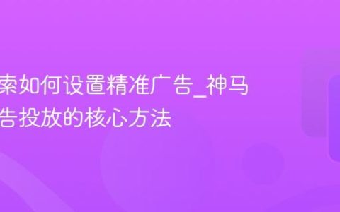 神马搜索如何设置精准广告_神马搜索广告投放的核心方法