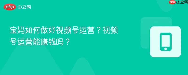 宝妈如何做好视频号运营?视频号运营能赚钱吗?