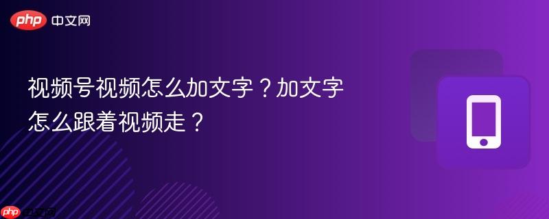 视频号视频怎么加文字?加文字怎么跟着视频走?