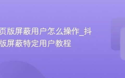 抖音网页版屏蔽用户怎么操作_抖音网页版屏蔽特定用户教程