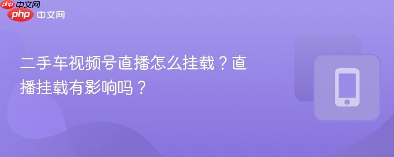 二手车视频号直播怎么挂载?直播挂载有影响吗?