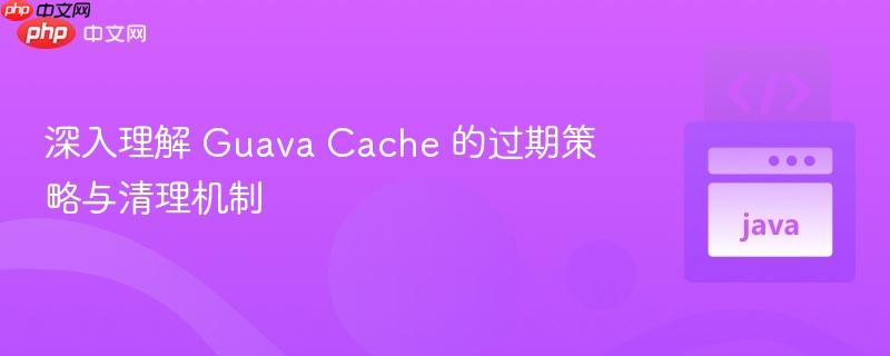 深入理解 Guava Cache 的过期策略与清理机制