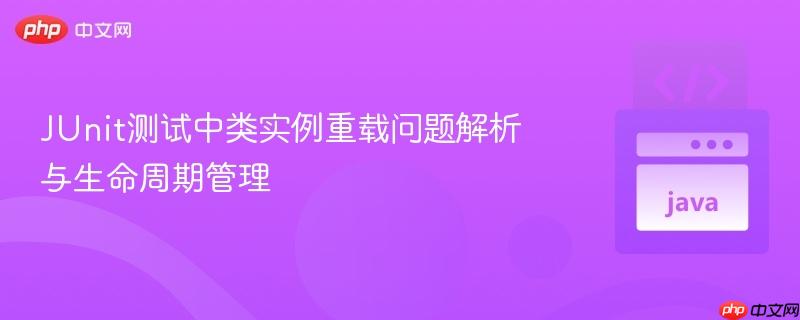 JUnit测试中类实例重载问题解析与生命周期管理