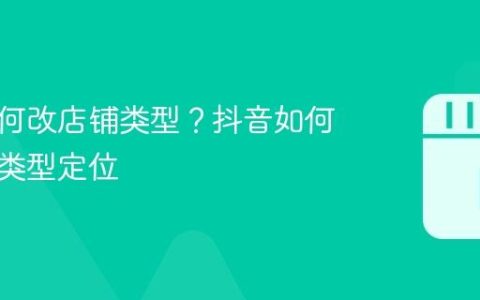 抖音如何改店铺类型？抖音如何改店铺类型定位