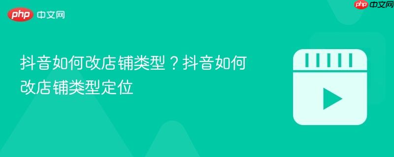 抖音如何改店铺类型?抖音如何改店铺类型定位