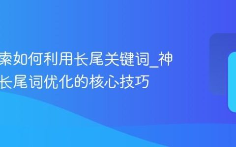 神马搜索如何利用长尾关键词_神马搜索长尾词优化的核心技巧