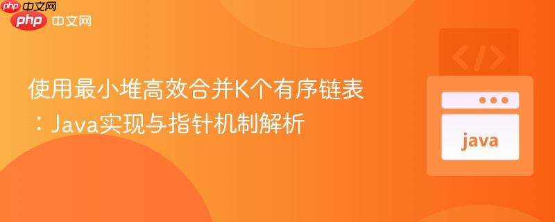 使用最小堆高效合并K个有序链表:Java实现与指针机制解析