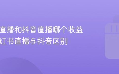 小红书直播和抖音直播哪个收益大？小红书直播与抖音区别