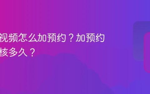 视频号视频怎么加预约？加预约需要审核多久？