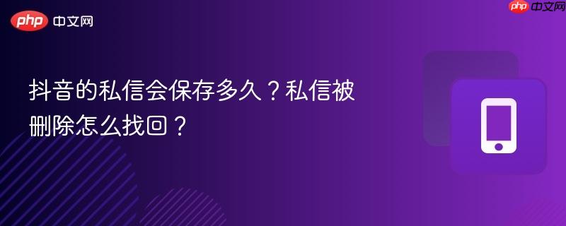抖音的私信会保存多久?私信被删除怎么找回?