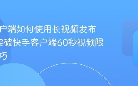 快手客户端如何使用长视频发布功能_突破快手客户端60秒视频限制的技巧
