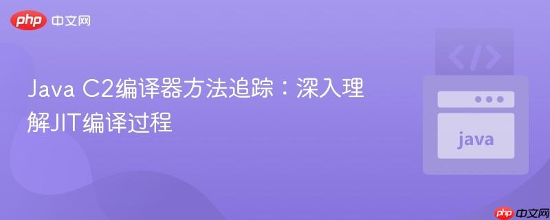 Java C2编译器方法追踪:深入理解JIT编译过程