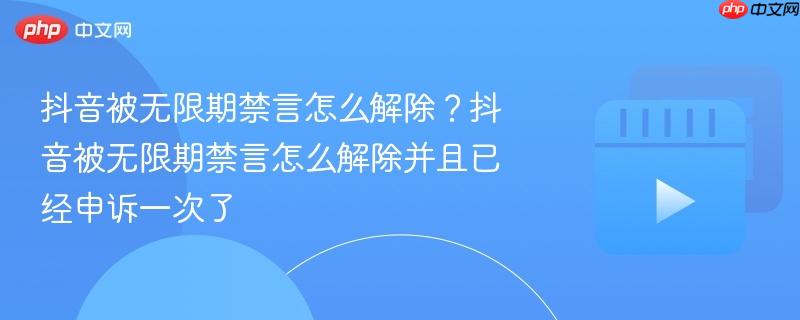 抖音被无限期禁言怎么解除?抖音被无限期禁言怎么解除并且已经申诉一次了