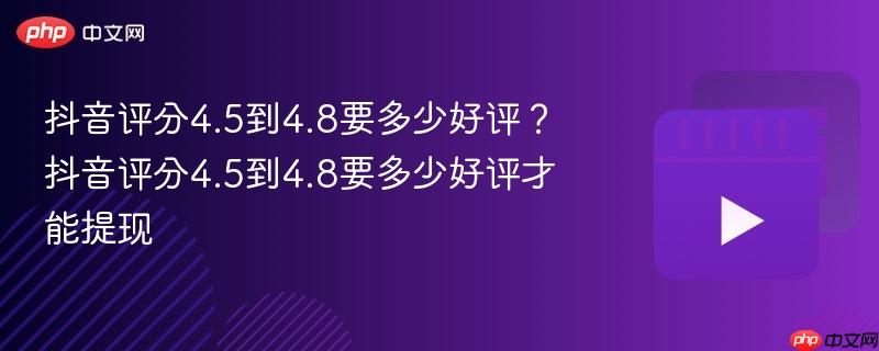 抖音评分4.5到4.8要多少好评?抖音评分4.5到4.8要多少好评才能提现