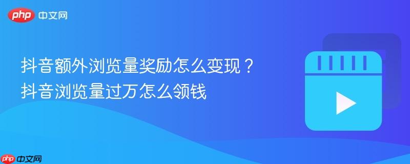 抖音额外浏览量奖励怎么变现?抖音浏览量过万怎么领钱