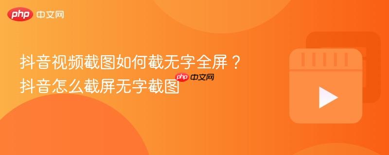 抖音视频截图如何截无字全屏?抖音怎么截屏无字截图
