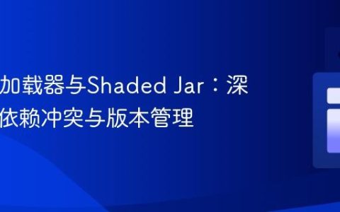 Java类加载器与Shaded Jar：深入理解依赖冲突与版本管理