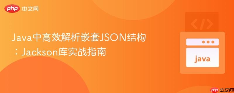 Java中高效解析嵌套JSON结构:Jackson库实战指南