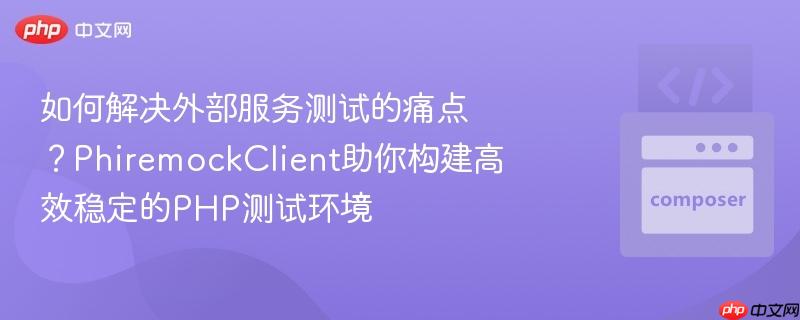 如何解决外部服务测试的痛点?phiremockclient助你构建高效稳定的php测试环境