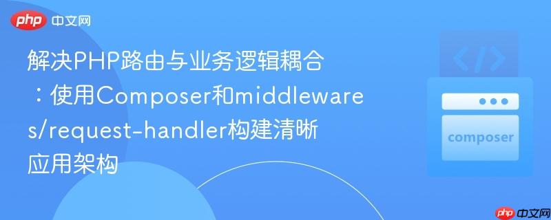 解决php路由与业务逻辑耦合:使用composer和middlewares/request-handler构建清晰应用架构
