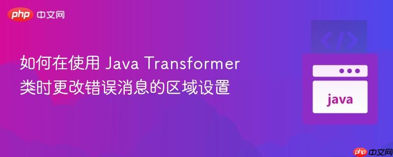 如何在使用 java transformer 类时更改错误消息的区域设置