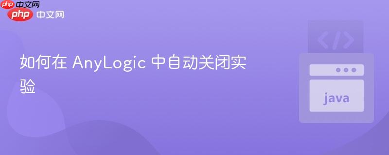 如何在 anylogic 中自动关闭实验