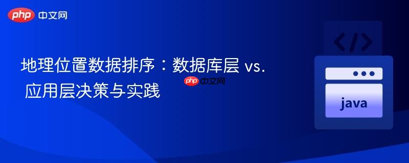 地理位置数据排序:数据库层 vs. 应用层决策与实践