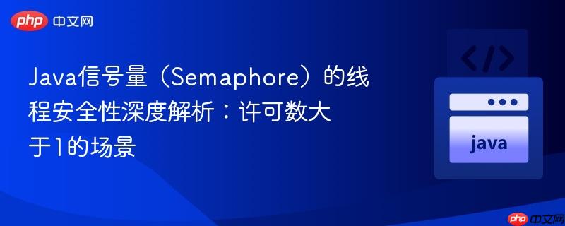 Java信号量(Semaphore)的线程安全性深度解析:许可数大于1的场景