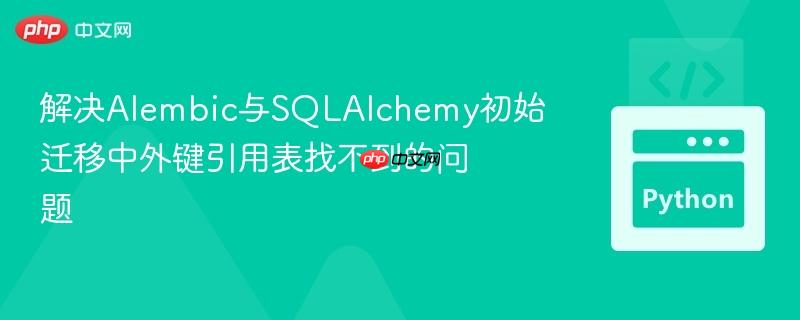 解决Alembic与SQLAlchemy初始迁移中外键引用表找不到的问题