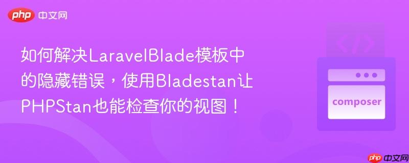 如何解决laravelblade模板中的隐藏错误,使用bladestan让phpstan也能检查你的视图!