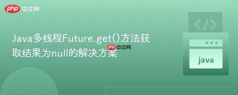 java多线程future.get()方法获取结果为null的解决方案