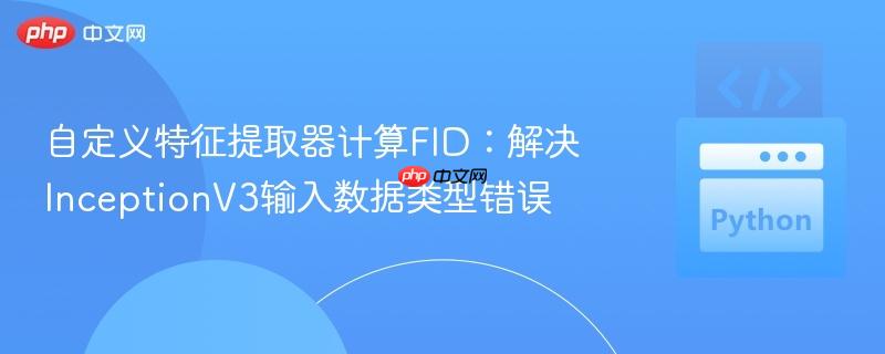 自定义特征提取器计算fid：解决inceptionv3输入数据类型错误