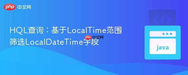 HQL查询:基于LocalTime范围筛选LocalDateTime字段